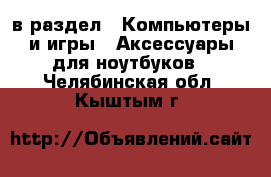  в раздел : Компьютеры и игры » Аксессуары для ноутбуков . Челябинская обл.,Кыштым г.